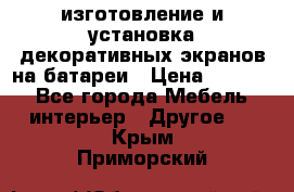 изготовление и установка декоративных экранов на батареи › Цена ­ 3 200 - Все города Мебель, интерьер » Другое   . Крым,Приморский